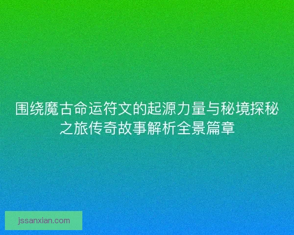围绕魔古命运符文的起源力量与秘境探秘之旅传奇故事解析全景篇章