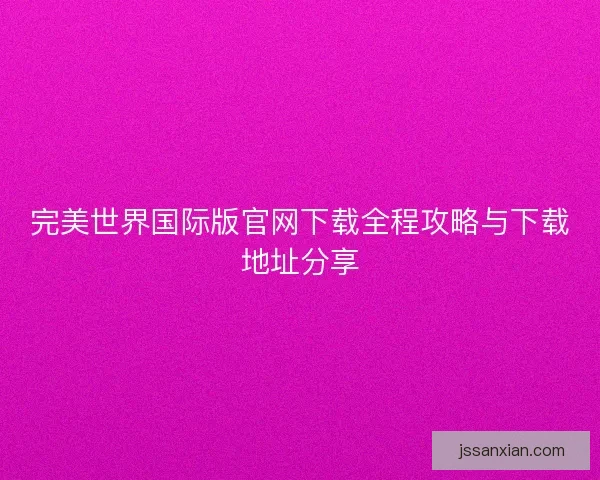 完美世界国际版官网下载全程攻略与下载地址分享 完美世界国际版官网下载全程攻略与下载地址分享