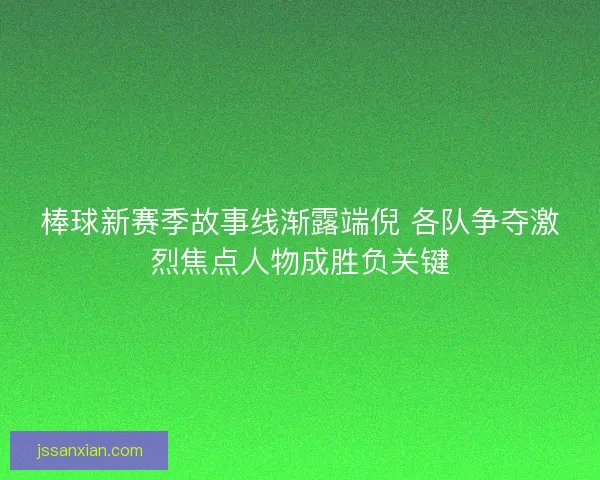 棒球新赛季故事线渐露端倪 各队争夺激烈焦点人物成胜负关键