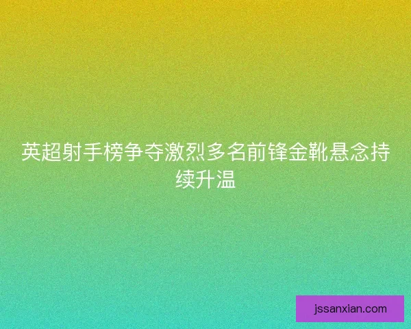 英超射手榜争夺激烈多名前锋金靴悬念持续升温 英超射手榜争夺激烈多名前锋金靴悬念持续升温