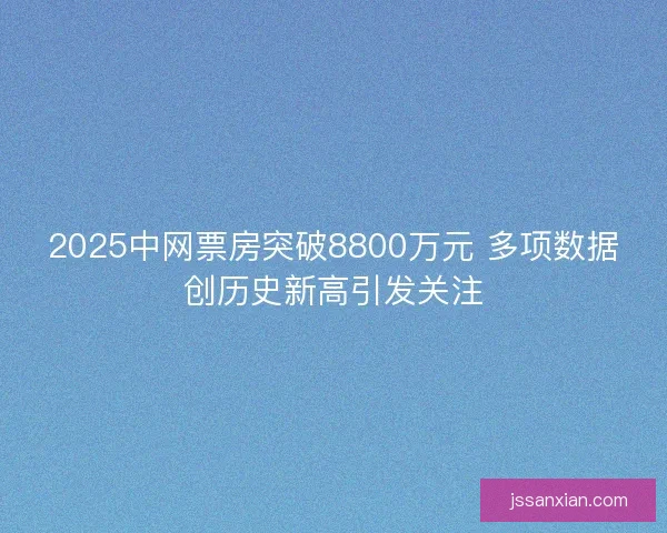 2025中网票房突破8800万元 多项数据创历史新高引发关注 2025中网票房突破8800万元 多项数据创历史新高引发关注