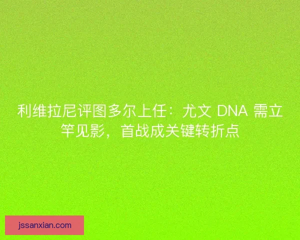 利维拉尼评图多尔上任:尤文 DNA 需立竿见影,首战成关键转折点 利维拉尼评图多尔上任:尤文 DNA 需立竿见影,首战成关键转折点