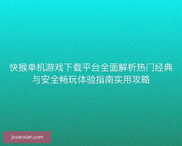 快猴单机游戏下载平台全面解析热门经典与安全畅玩体验指南实用攻略 快猴单机游戏下载平台全面解析热门经典与安全畅玩体验指南实用攻略