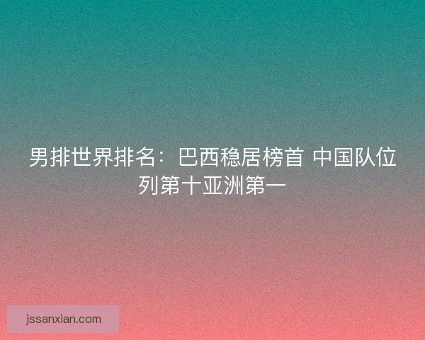 男排世界排名:巴西稳居榜首 中国队位列第十亚洲第一 男排世界排名:巴西稳居榜首 中国队位列第十亚洲第一