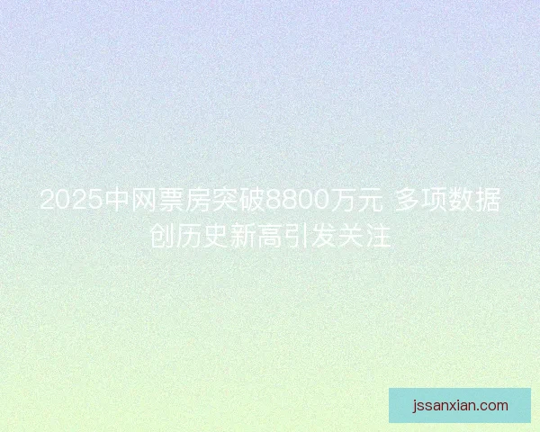 2025中网票房突破8800万元 多项数据创历史新高引发关注 2025中网票房突破8800万元 多项数据创历史新高引发关注