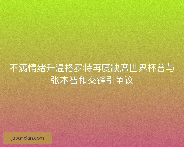 不满情绪升温格罗特再度缺席世界杯曾与张本智和交锋引争议 不满情绪升温格罗特再度缺席世界杯曾与张本智和交锋引争议