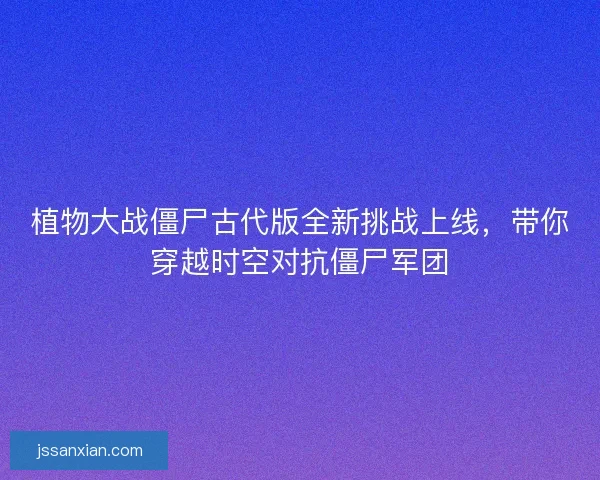 植物大战僵尸古代版全新挑战上线,带你穿越时空对抗僵尸军团 植物大战僵尸古代版全新挑战上线,带你穿越时空对抗僵尸军团
