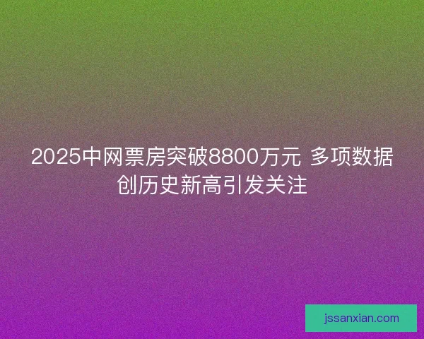 2025中网票房突破8800万元 多项数据创历史新高引发关注 2025中网票房突破8800万元 多项数据创历史新高引发关注