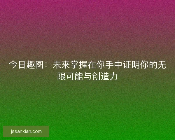 今日趣图:未来掌握在你手中证明你的无限可能与创造力 今日趣图:未来掌握在你手中证明你的无限可能与创造力