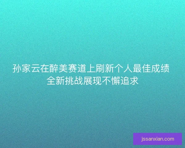 孙家云在醉美赛道上刷新个人最佳成绩 全新挑战展现不懈追求