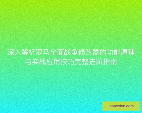 深入解析罗马全面战争修改器的功能原理与实战应用技巧完整进阶指南