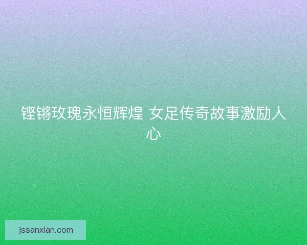 铿锵玫瑰永恒辉煌 女足传奇故事激励人心 铿锵玫瑰永恒辉煌 女足传奇故事激励人心