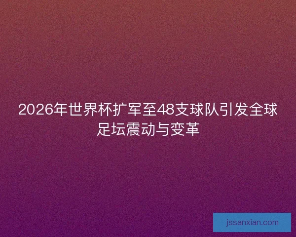2026年世界杯扩军至48支球队引发全球足坛震动与变革