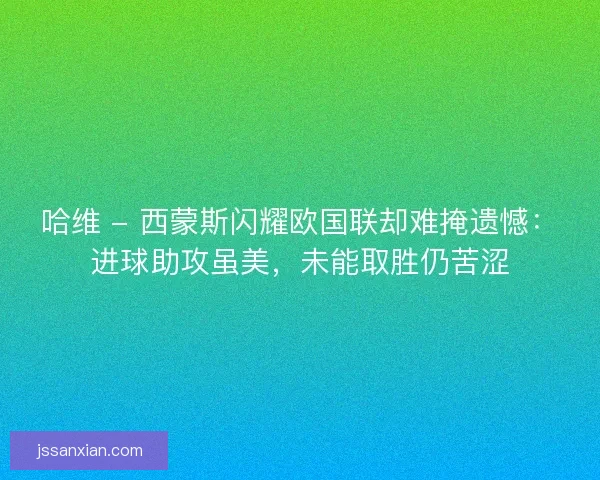 哈维 - 西蒙斯闪耀欧国联却难掩遗憾：进球助攻虽美，未能取胜仍苦涩