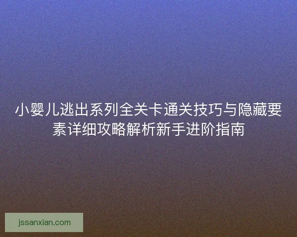 小婴儿逃出系列全关卡通关技巧与隐藏要素详细攻略解析新手进阶指南 小婴儿逃出系列全关卡通关技巧与隐藏要素详细攻略解析新手进阶指南
