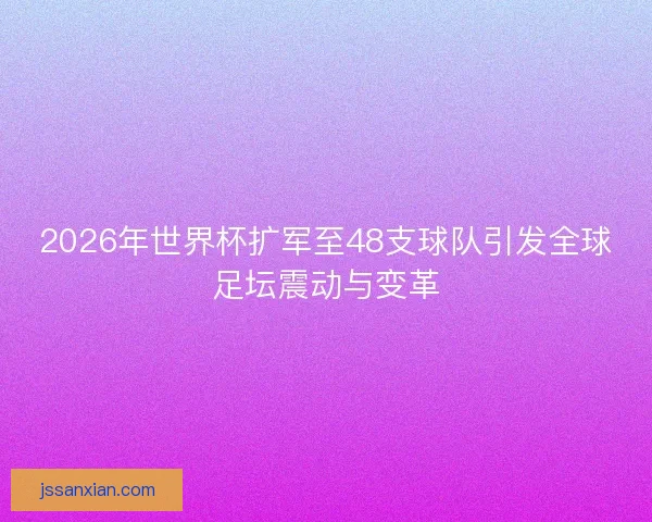 2026年世界杯扩军至48支球队引发全球足坛震动与变革 2026年世界杯扩军至48支球队引发全球足坛震动与变革
