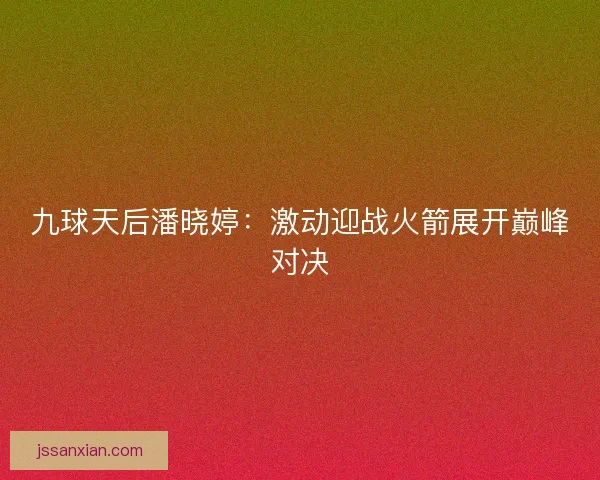 九球天后潘晓婷:激动迎战火箭展开巅峰对决 九球天后潘晓婷:激动迎战火箭展开巅峰对决