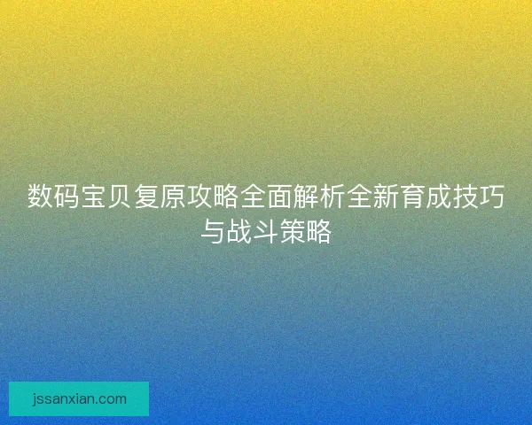 数码宝贝复原攻略全面解析全新育成技巧与战斗策略 数码宝贝复原攻略全面解析全新育成技巧与战斗策略